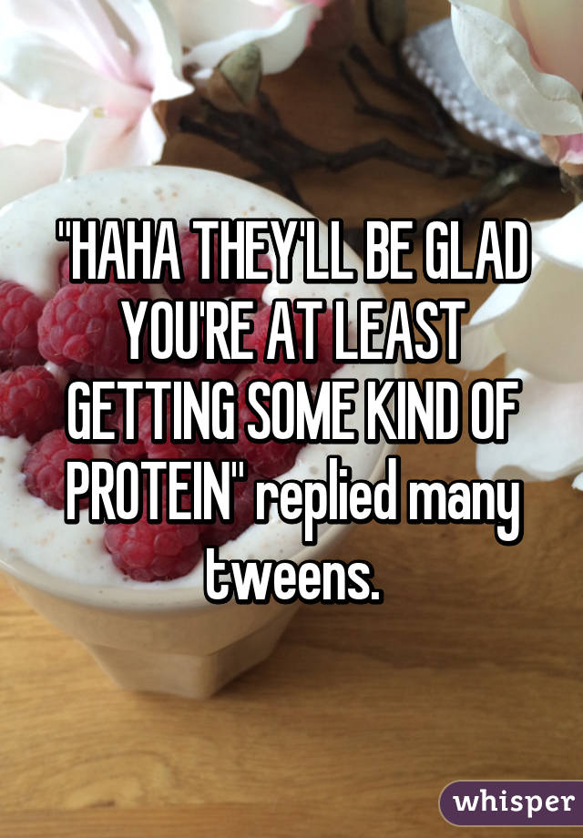 "HAHA THEY'LL BE GLAD YOU'RE AT LEAST GETTING SOME KIND OF PROTEIN" replied many tweens.