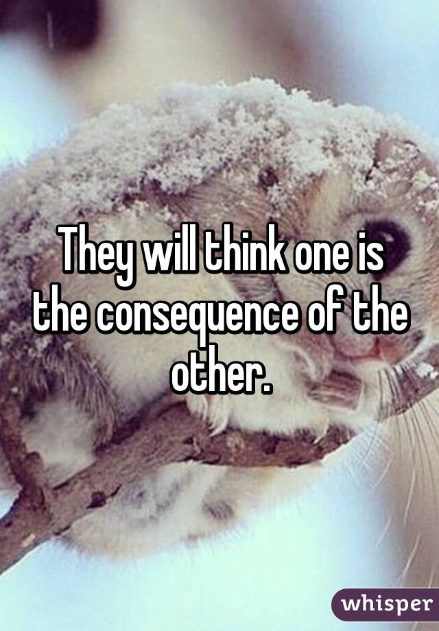 They will think one is the consequence of the other.