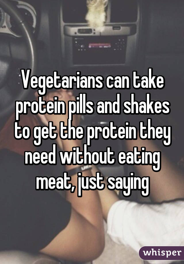 Vegetarians can take protein pills and shakes to get the protein they need without eating meat, just saying