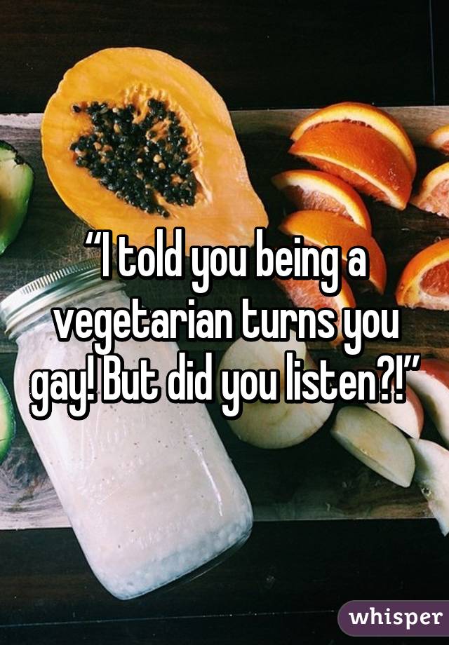 “I told you being a vegetarian turns you gay! But did you listen?!”