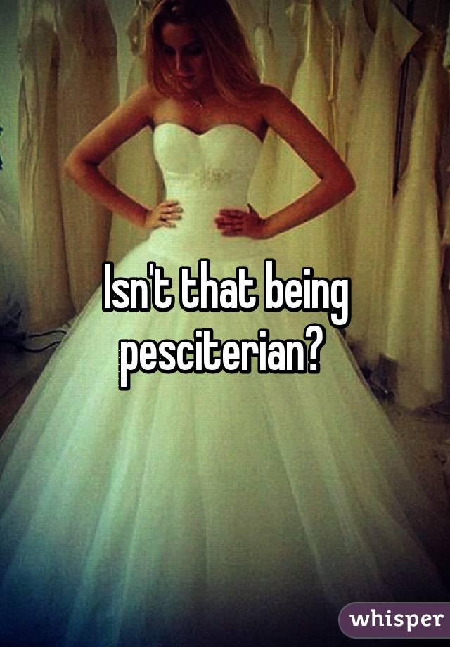 Isn't that being pesciterian? 