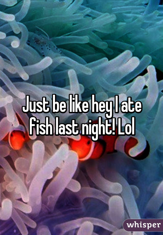 Just be like hey I ate fish last night! Lol