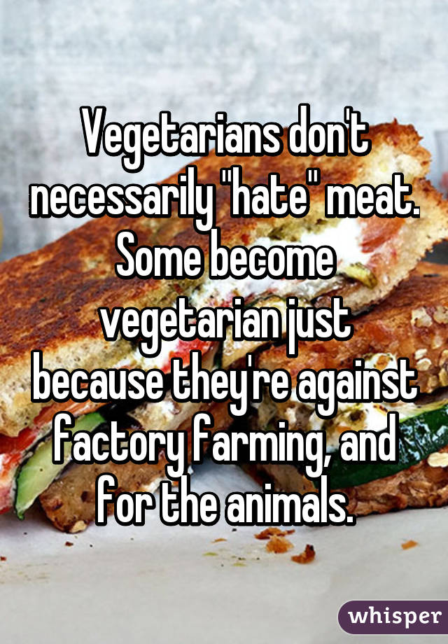 Vegetarians don't necessarily "hate" meat. Some become vegetarian just because they're against factory farming, and for the animals.