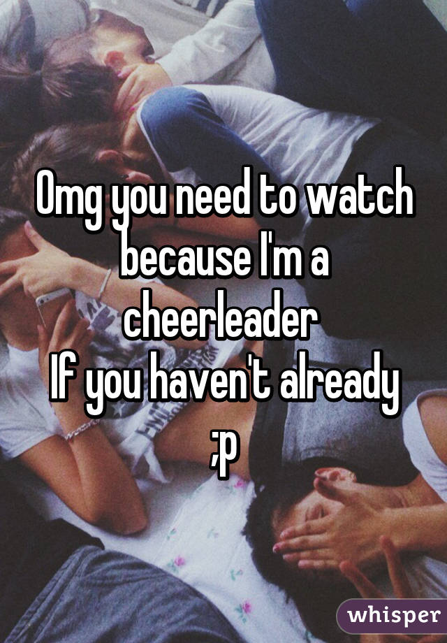 Omg you need to watch because I'm a cheerleader 
If you haven't already ;p