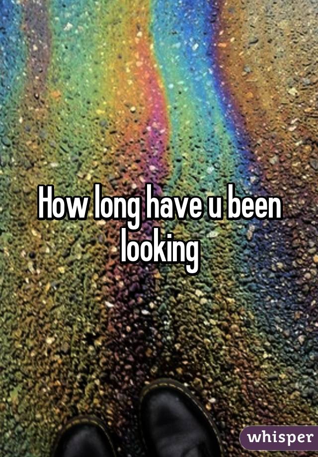 How long have u been looking