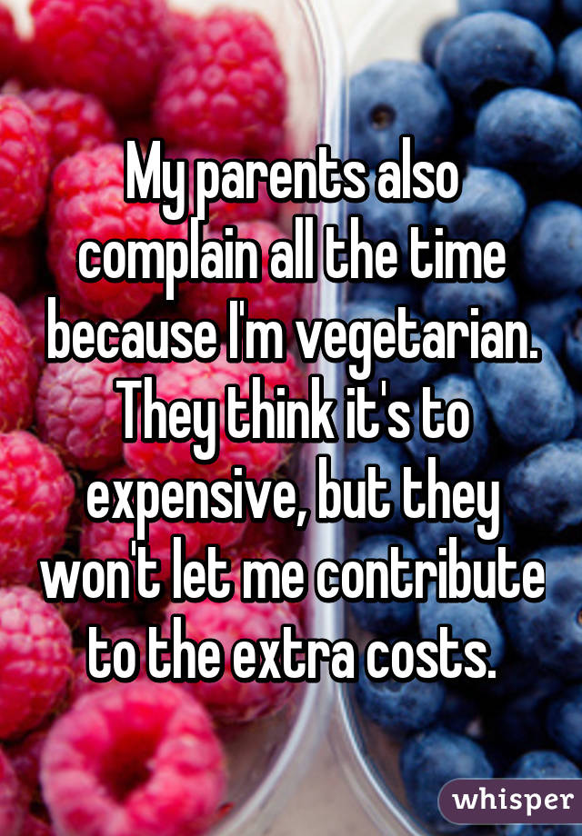 My parents also complain all the time because I'm vegetarian. They think it's to expensive, but they won't let me contribute to the extra costs.