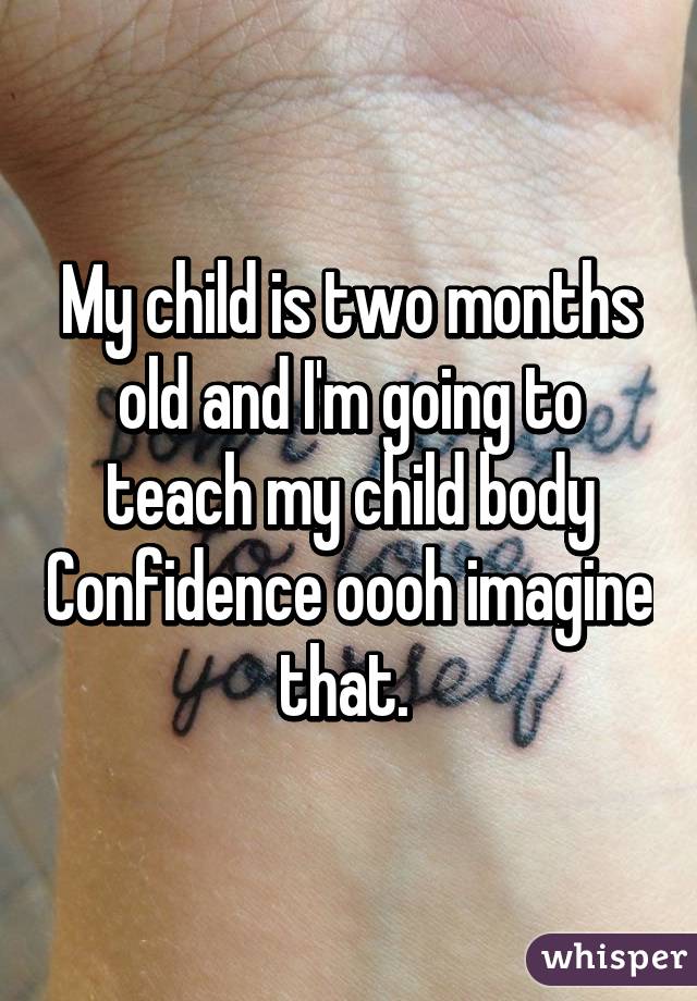 My child is two months old and I'm going to teach my child body Confidence oooh imagine that. 