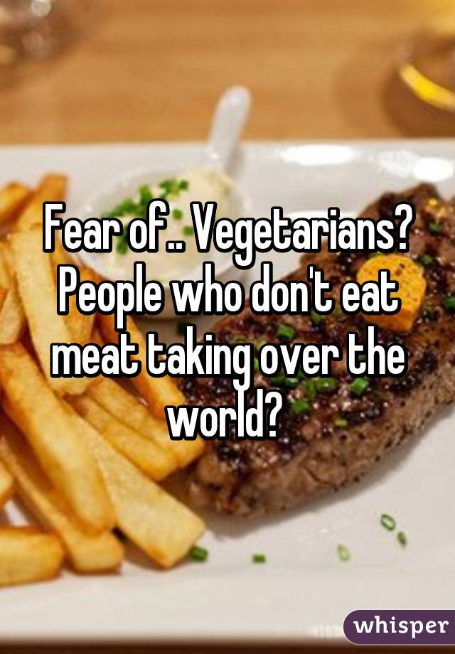 Fear of.. Vegetarians? People who don't eat meat taking over the world? 