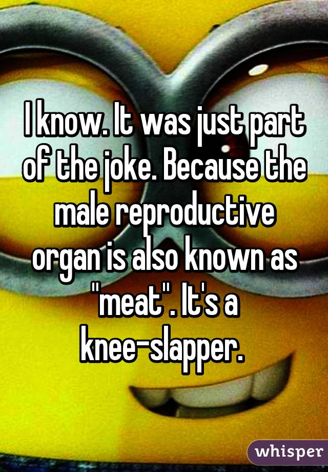 I know. It was just part of the joke. Because the male reproductive organ is also known as "meat". It's a knee-slapper. 