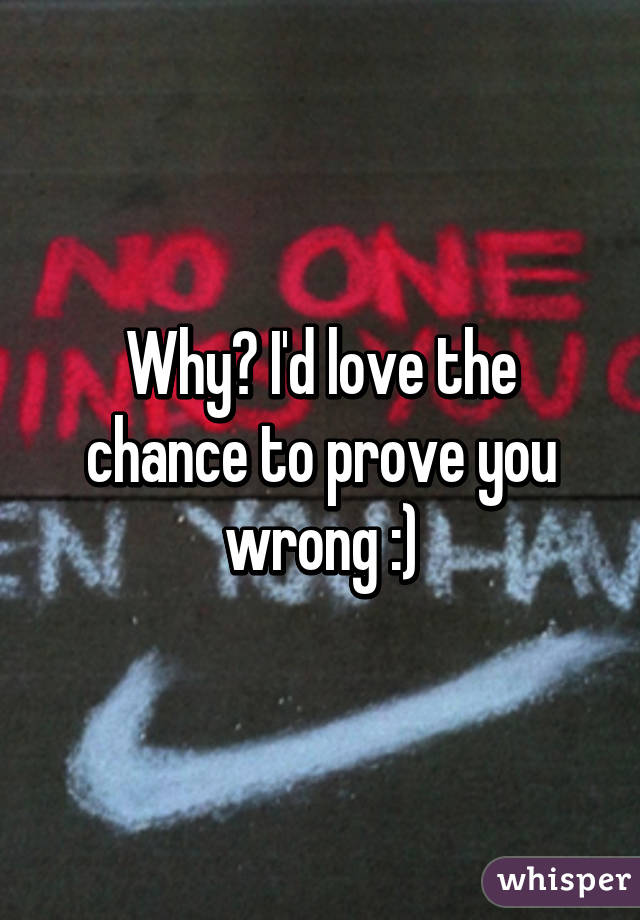 Why? I'd love the chance to prove you wrong :)