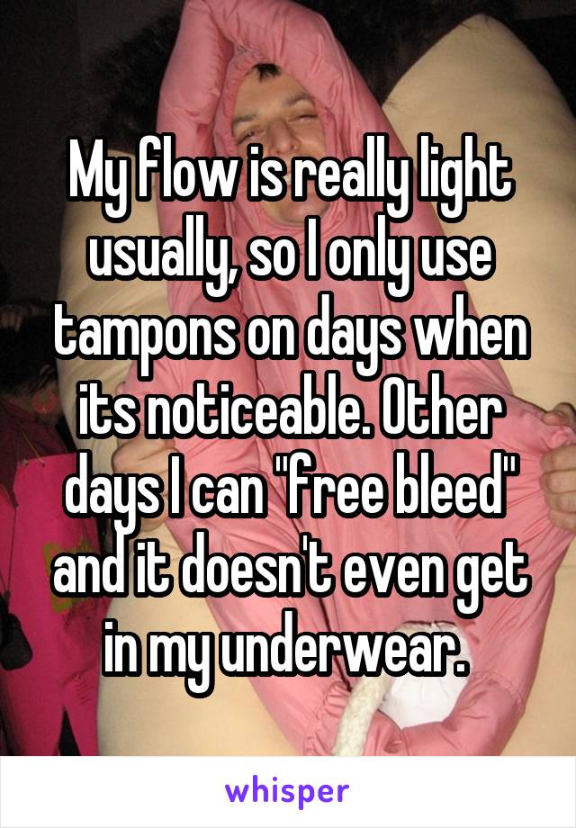 My flow is really light usually, so I only use tampons on days when its noticeable. Other days I can "free bleed" and it doesn't even get in my underwear. 