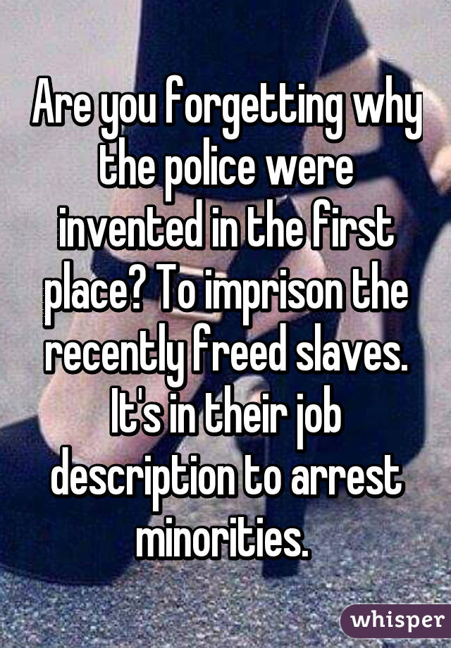 Are you forgetting why the police were invented in the first place? To imprison the recently freed slaves. It's in their job description to arrest minorities. 