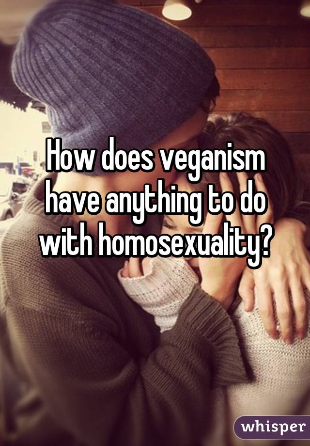 How does veganism have anything to do with homosexuality?
