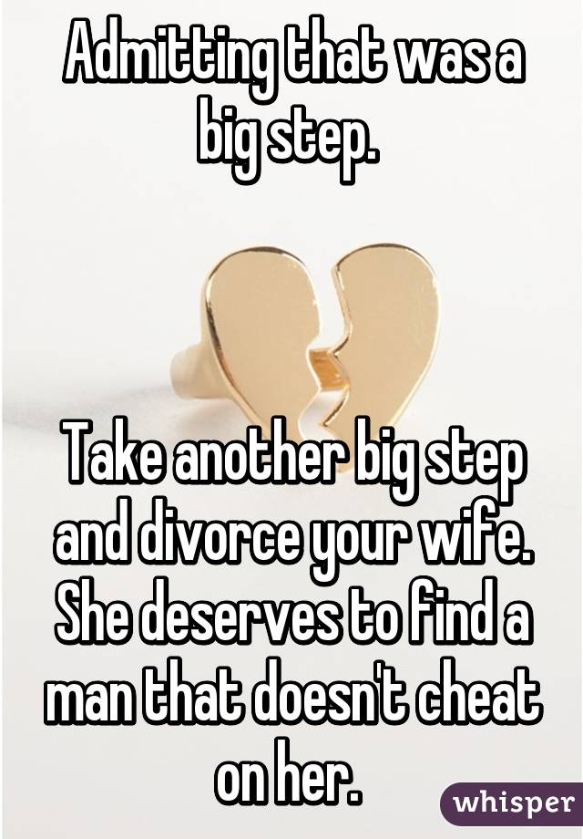 Admitting that was a big step. 



Take another big step and divorce your wife. She deserves to find a man that doesn't cheat on her. 