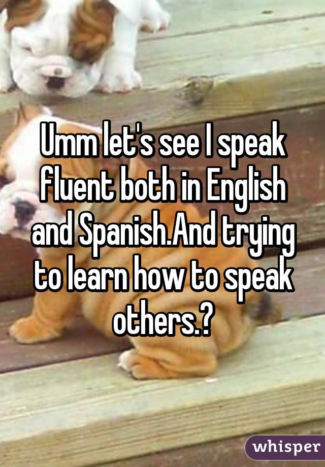 Umm let's see I speak fluent both in English and Spanish.And trying to learn how to speak others.😄