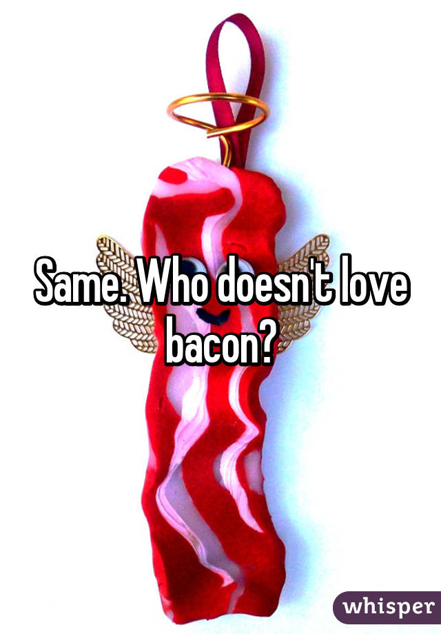 Same. Who doesn't love bacon?