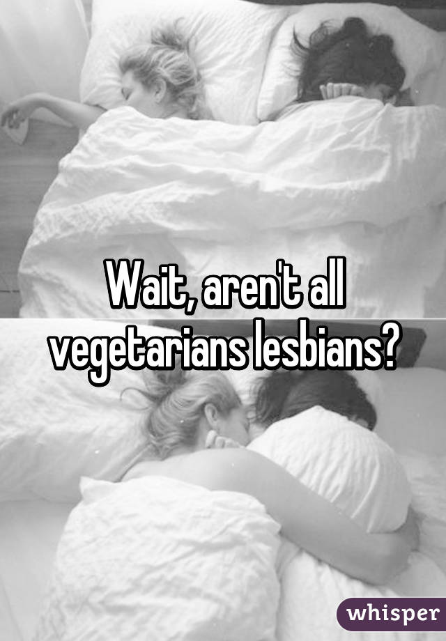 Wait, aren't all vegetarians lesbians?