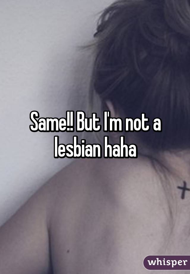 Same!! But I'm not a lesbian haha