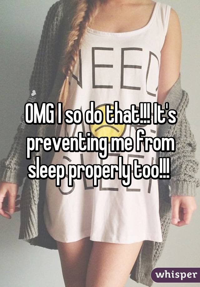OMG I so do that!!! It's preventing me from sleep properly too!!! 