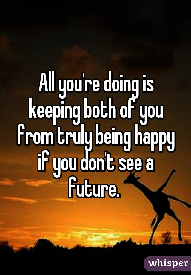 All you're doing is keeping both of you from truly being happy if you don't see a future. 