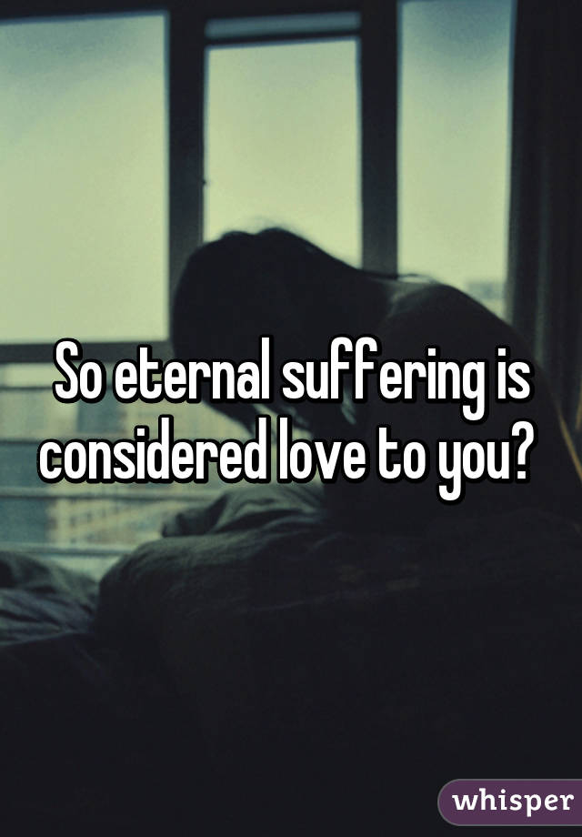 So eternal suffering is considered love to you? 