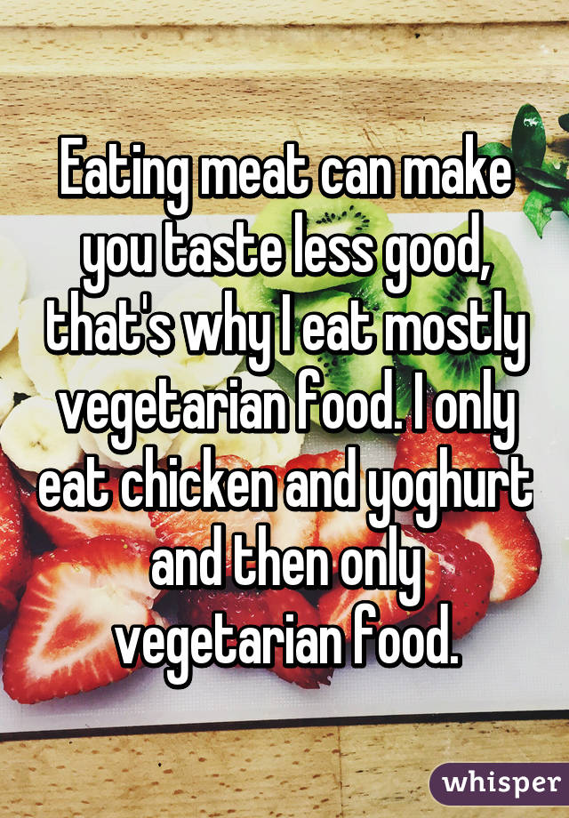 Eating meat can make you taste less good, that's why I eat mostly vegetarian food. I only eat chicken and yoghurt and then only vegetarian food.