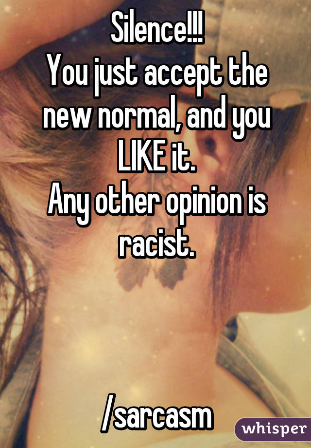 Silence!!!
You just accept the new normal, and you LIKE it.
Any other opinion is racist.



/sarcasm