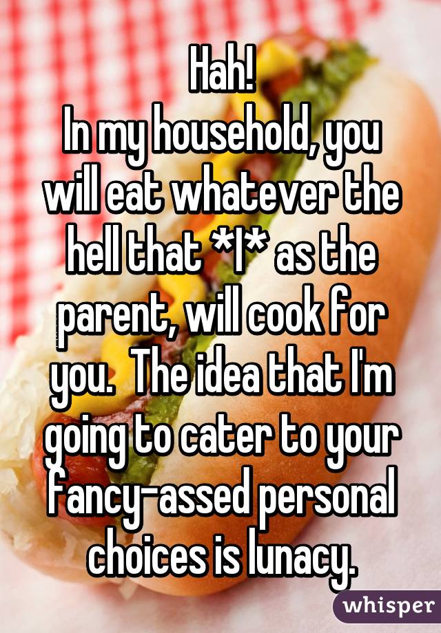 Hah!
In my household, you will eat whatever the hell that *I* as the parent, will cook for you.  The idea that I'm going to cater to your fancy-assed personal choices is lunacy.