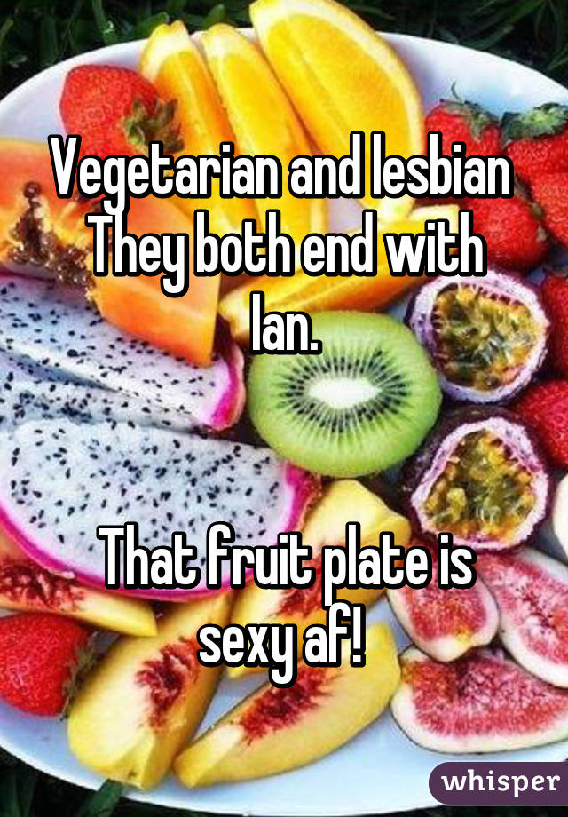 Vegetarian and lesbian 
They both end with Ian.


That fruit plate is sexy af! 