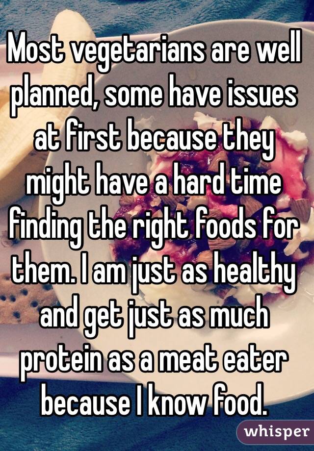 Most vegetarians are well planned, some have issues at first because they might have a hard time finding the right foods for them. I am just as healthy and get just as much protein as a meat eater because I know food.