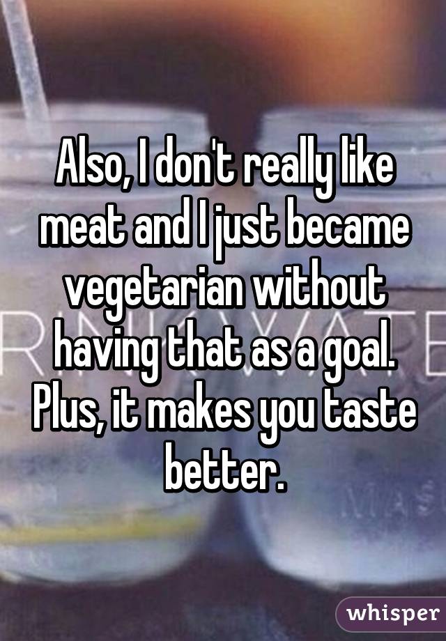 Also, I don't really like meat and I just became vegetarian without having that as a goal. Plus, it makes you taste better.