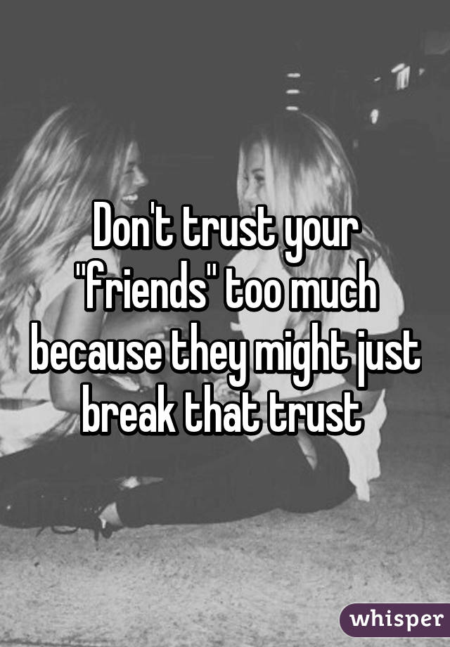 Don't trust your "friends" too much because they might just break that trust 
