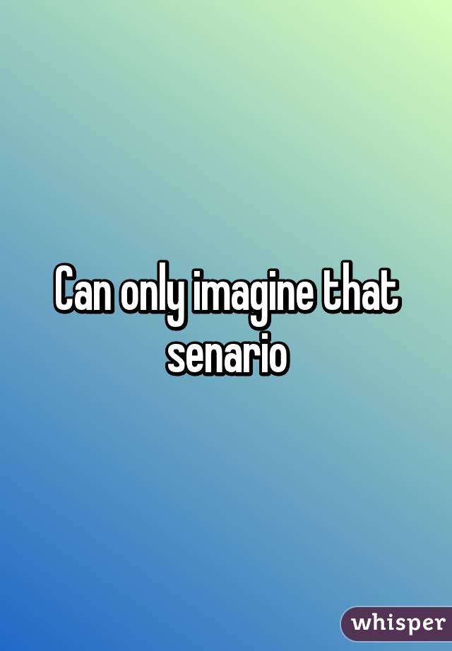 Can only imagine that senario