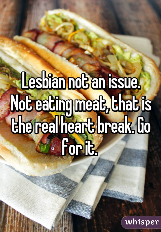 Lesbian not an issue. Not eating meat, that is the real heart break. Go for it. 