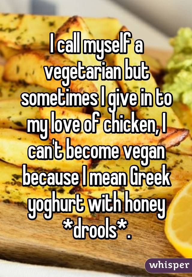 I call myself a vegetarian but sometimes I give in to my love of chicken, I can't become vegan because I mean Greek yoghurt with honey *drools*.