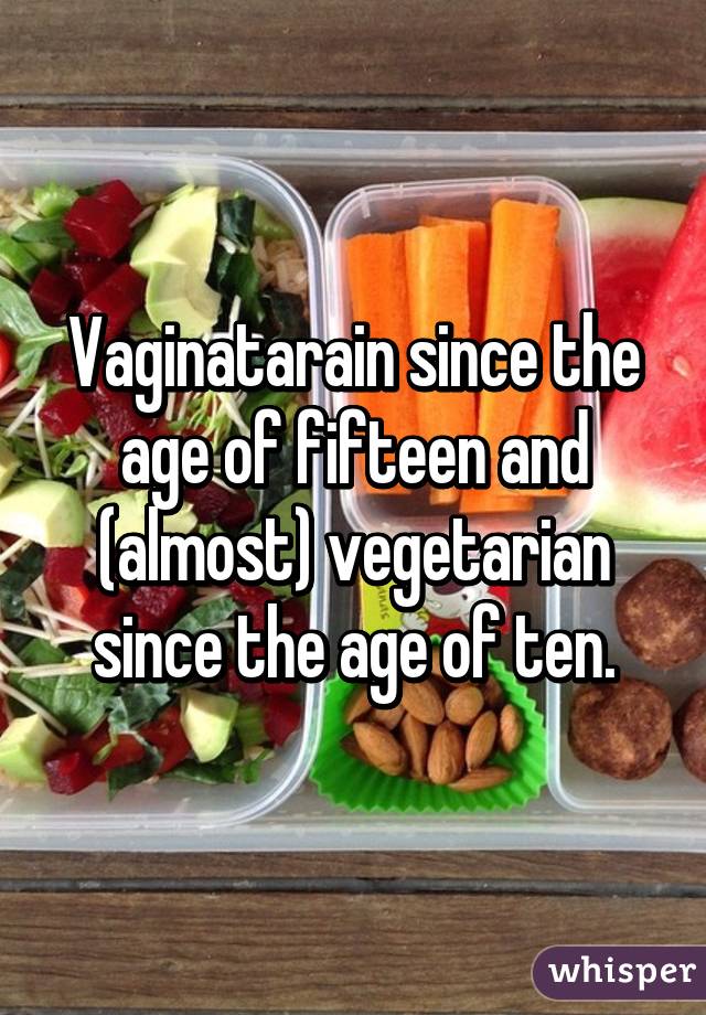 Vaginatarain since the age of fifteen and (almost) vegetarian since the age of ten.