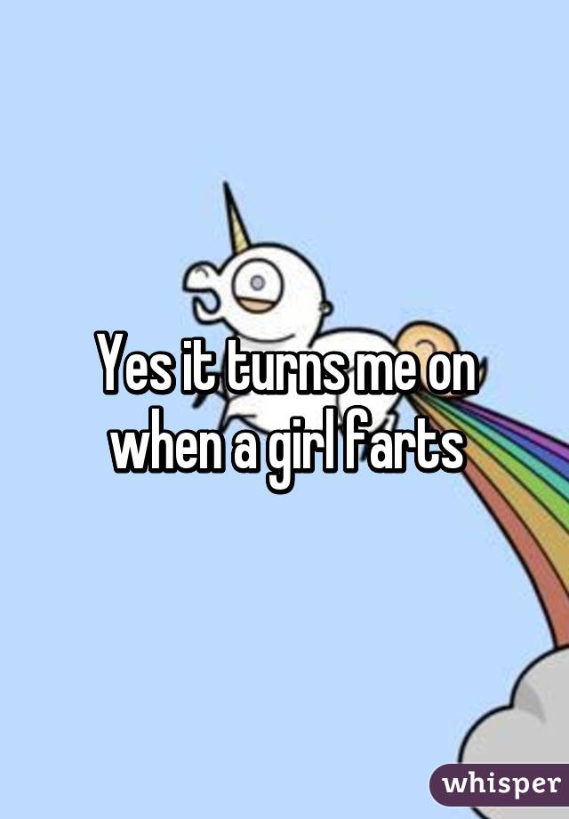 Yes it turns me on when a girl farts