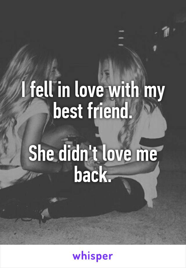 I fell in love with my best friend.

She didn't love me back.