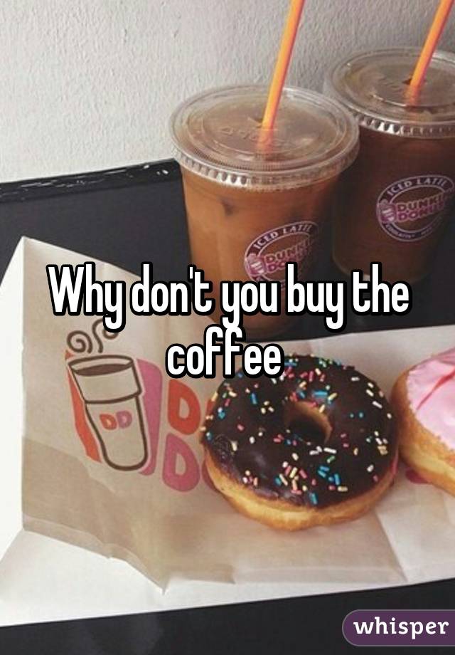 Why don't you buy the coffee 