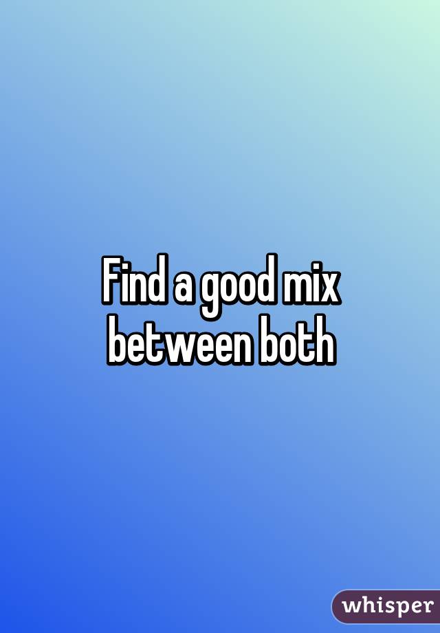 Find a good mix between both