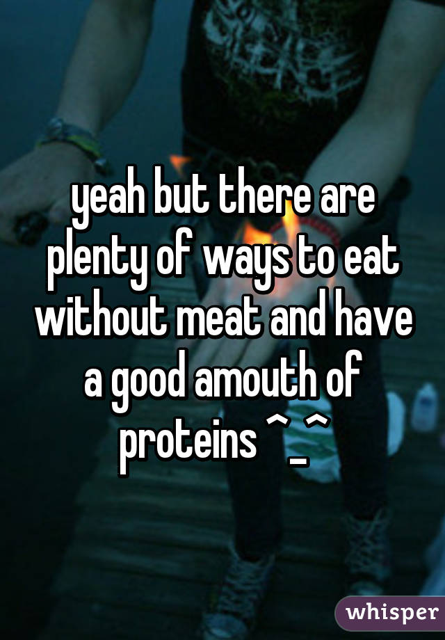 yeah but there are plenty of ways to eat without meat and have a good amouth of proteins ^_^