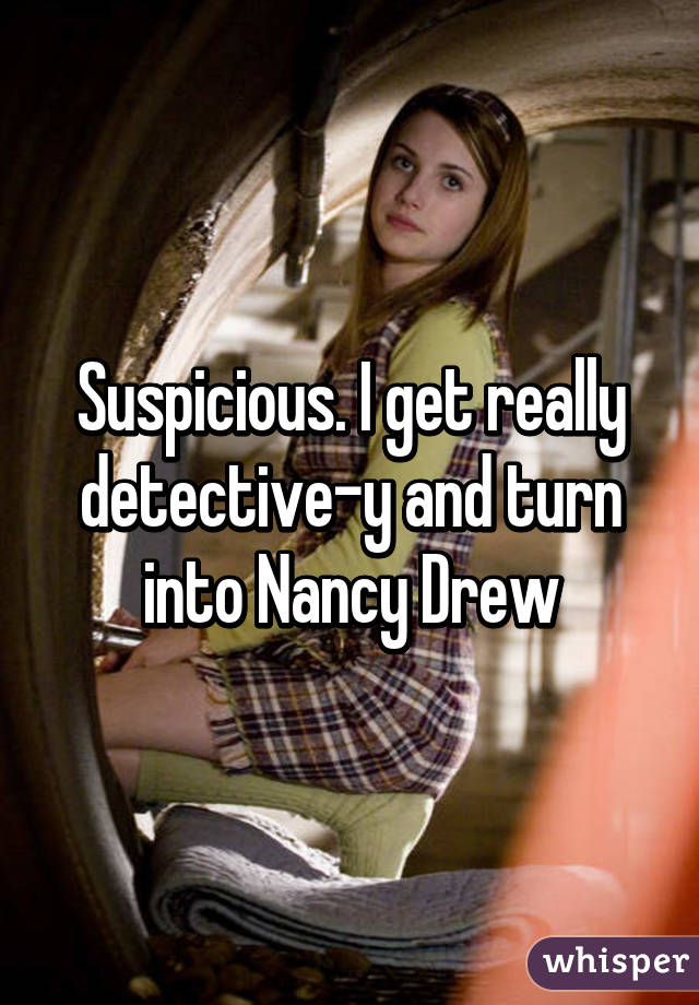 Suspicious. I get really detective-y and turn into Nancy Drew