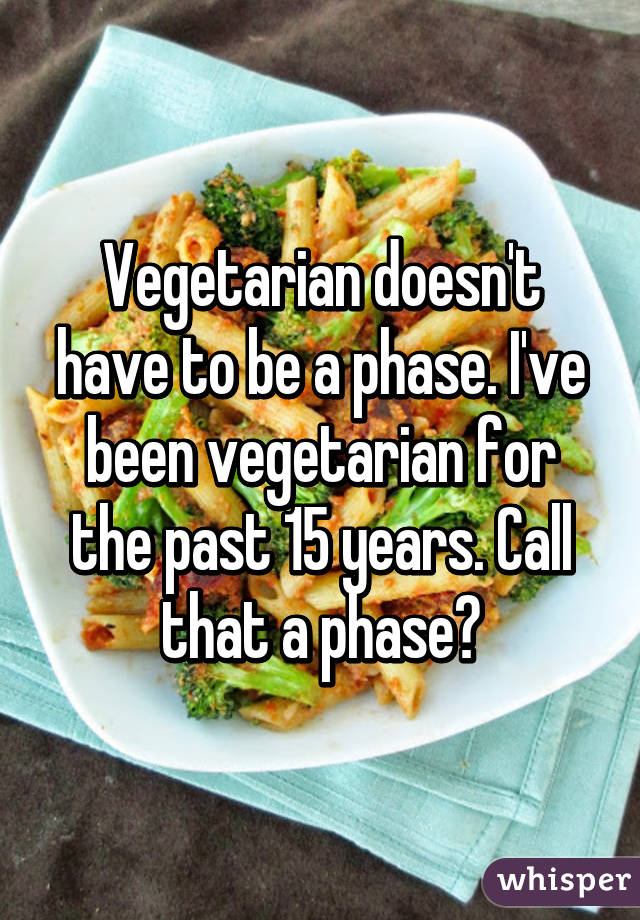 Vegetarian doesn't have to be a phase. I've been vegetarian for the past 15 years. Call that a phase?