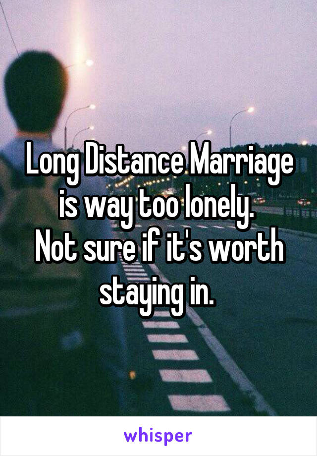 Long Distance Marriage is way too lonely. 
Not sure if it's worth staying in. 