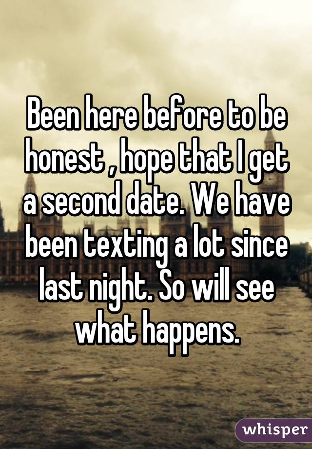 Been here before to be honest , hope that I get a second date. We have been texting a lot since last night. So will see what happens.