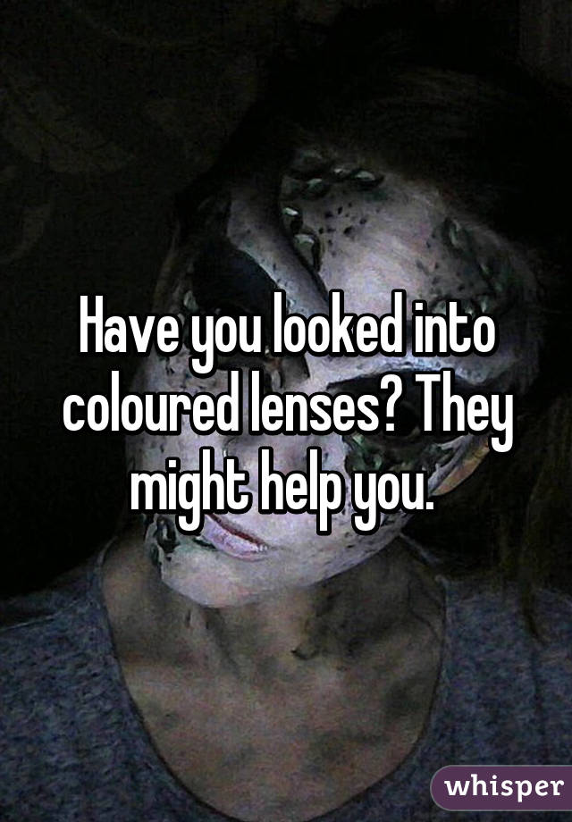 Have you looked into coloured lenses? They might help you. 