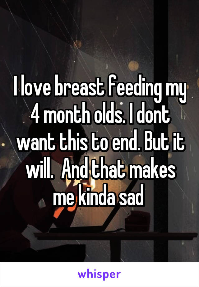 I love breast feeding my 4 month olds. I dont want this to end. But it will.  And that makes me kinda sad 
