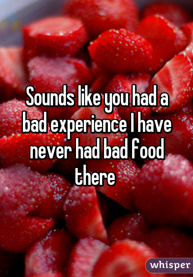 Sounds like you had a bad experience I have never had bad food there 