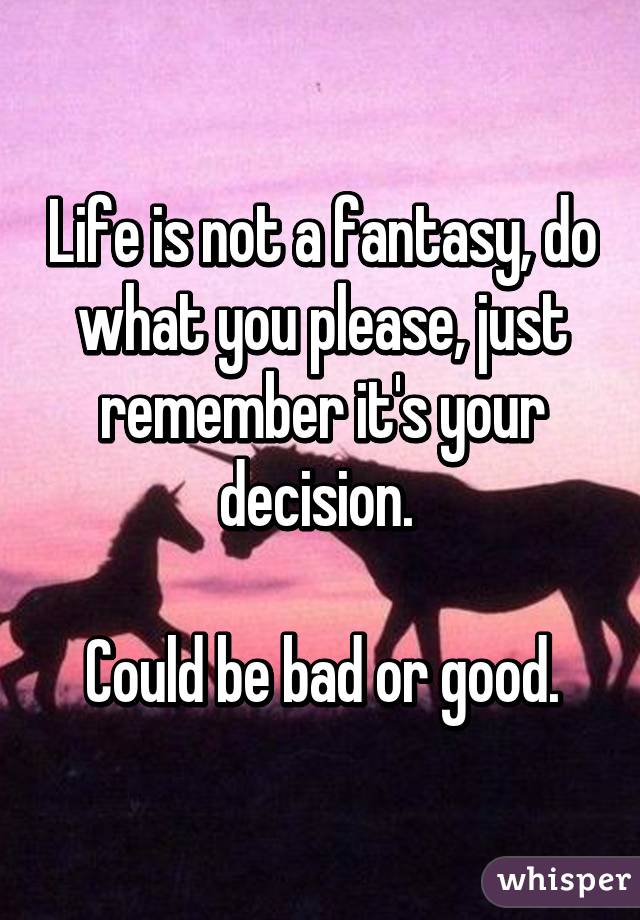 Life is not a fantasy, do what you please, just remember it's your decision. 

Could be bad or good.