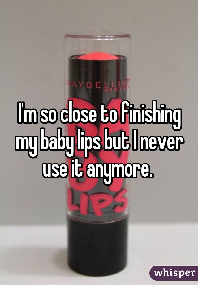 I'm so close to finishing my baby lips but I never use it anymore. 